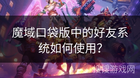 魔域口袋版中的好友系统如何使用？