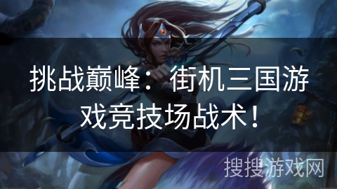 挑战巅峰:街机三国游戏竞技场战术! 挑战巅峰:街机三国游戏竞技场战术!