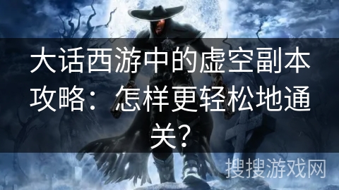大话西游中的虚空副本攻略：怎样更轻松地通关？