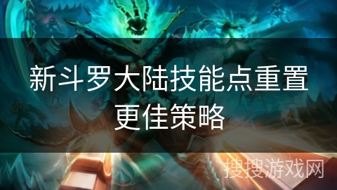 新斗罗大陆技能点重置更佳策略 新斗罗大陆技能点重置更佳策略