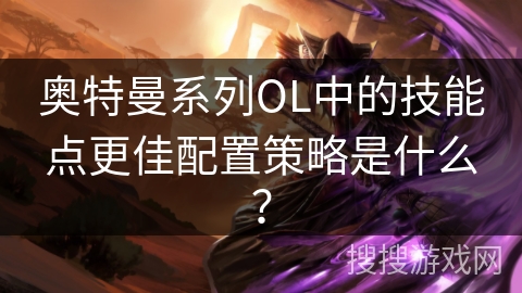 奥特曼系列OL中的技能点更佳配置策略是什么？