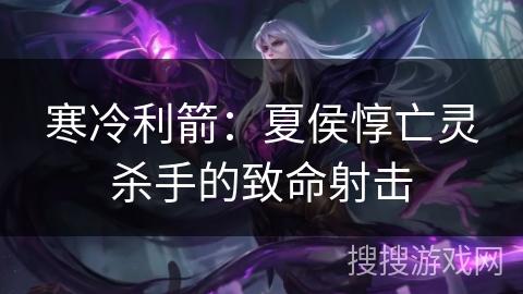 寒冷利箭:夏侯惇亡灵杀手的致命射击 寒冷利箭:夏侯惇亡灵杀手的致命射击