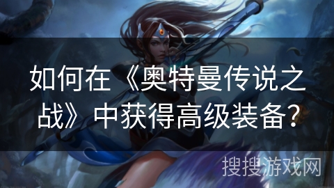 如何在《奥特曼传说之战》中获得高级装备？