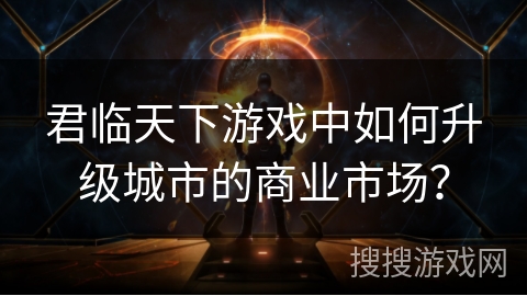 君临天下游戏中如何升级城市的商业市场？