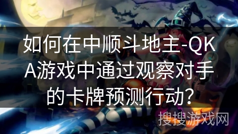 如何在中顺斗地主-QKA游戏中通过观察对手的卡牌预测行动? 如何在中顺斗地主-QKA游戏中通过观察对手的卡牌预测行动?