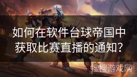 如何在软件台球帝国中获取比赛直播的通知? 如何在软件台球帝国中获取比赛直播的通知?