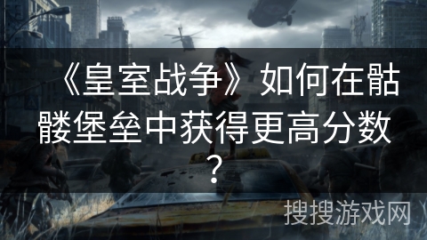 《皇室战争》如何在骷髅堡垒中获得更高分数？
