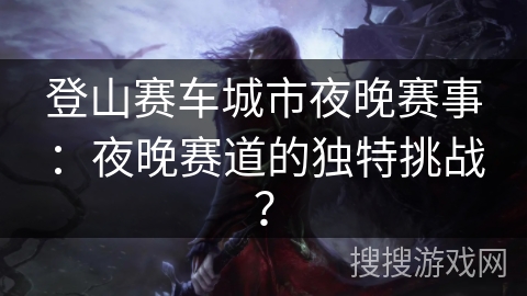 登山赛车城市夜晚赛事:夜晚赛道的独特挑战? 登山赛车城市夜晚赛事:夜晚赛道的独特挑战?