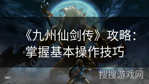 《九州仙剑传》攻略：掌握基本操作技巧