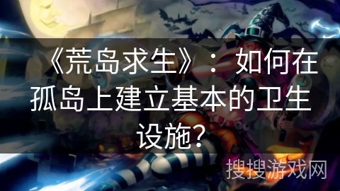 《荒岛求生》:如何在孤岛上建立基本的卫生设施? 《荒岛求生》:如何在孤岛上建立基本的卫生设施?