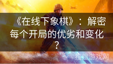 《在线下象棋》：解密每个开局的优劣和变化？