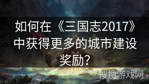 如何在《三国志2017》中获得更多的城市建设奖励？