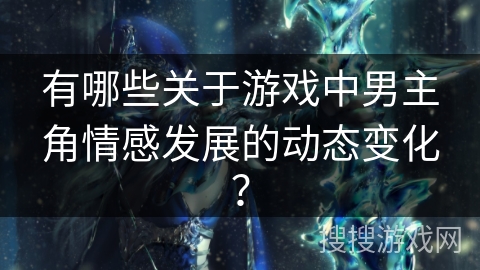 有哪些关于游戏中男主角情感发展的动态变化？