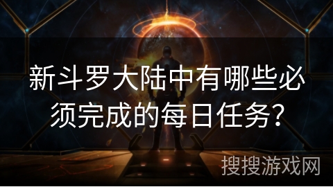 新斗罗大陆中有哪些必须完成的每日任务？
