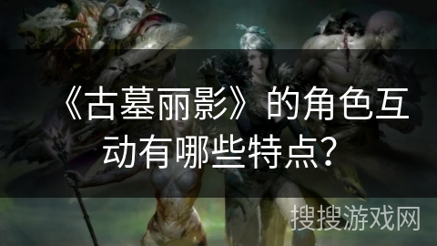 《古墓丽影》的角色互动有哪些特点？