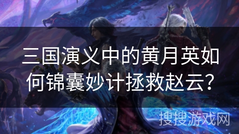 三国演义中的黄月英如何锦囊妙计拯救赵云？