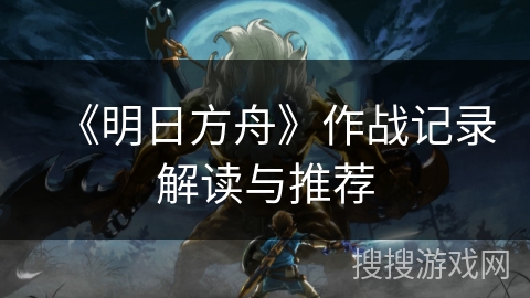 《明日方舟》作战记录解读与推荐