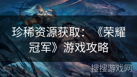 珍稀资源获取：《荣耀冠军》游戏攻略