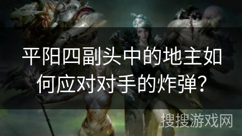 平阳四副头中的地主如何应对对手的炸弹? 平阳四副头中的地主如何应对对手的炸弹?