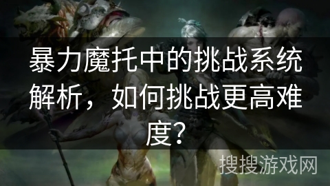 暴力魔托中的挑战系统解析，如何挑战更高难度？