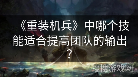 《重装机兵》中哪个技能适合提高团队的输出? 《重装机兵》中哪个技能适合提高团队的输出?