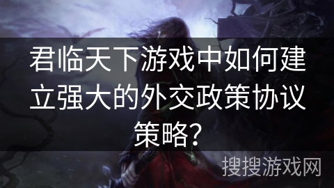 君临天下游戏中如何建立强大的外交政策协议策略? 君临天下游戏中如何建立强大的外交政策协议策略?