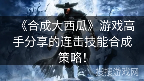 《合成大西瓜》游戏高手分享的连击技能合成策略！