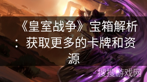 《皇室战争》宝箱解析:获取更多的卡牌和资源 《皇室战争》宝箱解析:获取更多的卡牌和资源