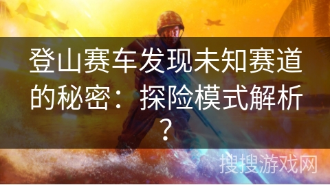 登山赛车发现未知赛道的秘密：探险模式解析？