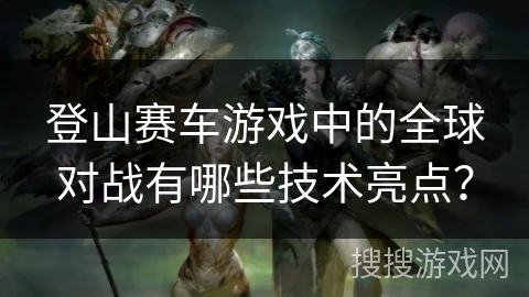 登山赛车游戏中的全球对战有哪些技术亮点？