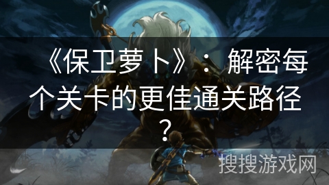 《保卫萝卜》：解密每个关卡的更佳通关路径？
