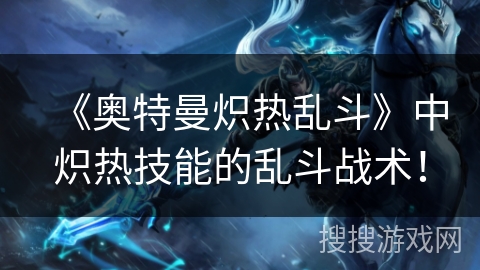 《奥特曼炽热乱斗》中炽热技能的乱斗战术！