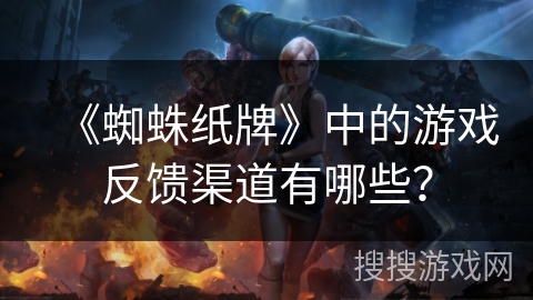 《蜘蛛纸牌》中的游戏反馈渠道有哪些? 《蜘蛛纸牌》中的游戏反馈渠道有哪些?