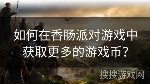 如何在香肠派对游戏中获取更多的游戏币？
