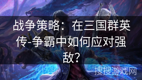 战争策略：在三国群英传-争霸中如何应对强敌？