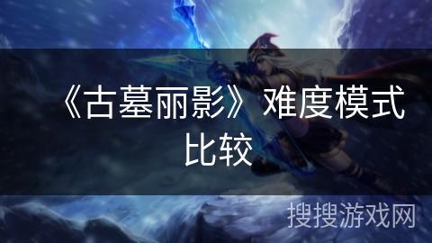 《古墓丽影》难度模式比较 《古墓丽影》难度模式比较