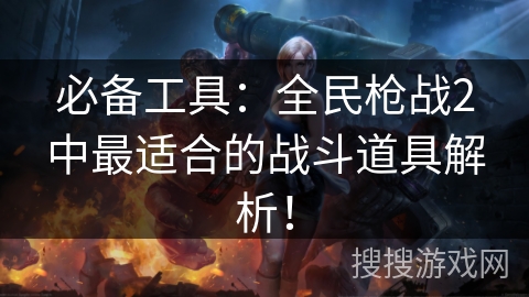 必备工具：全民枪战2中最适合的战斗道具解析！