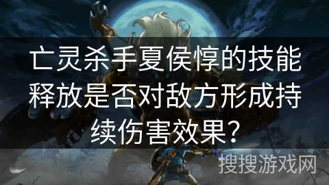 亡灵杀手夏侯惇的技能释放是否对敌方形成持续伤害效果？