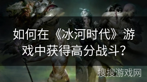 如何在《冰河时代》游戏中获得高分战斗？