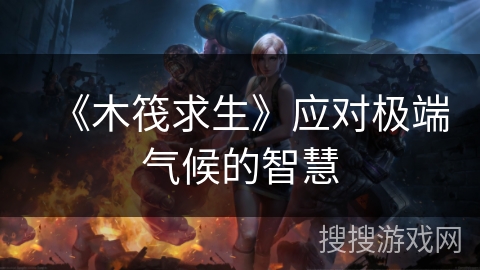 《木筏求生》应对极端气候的智慧