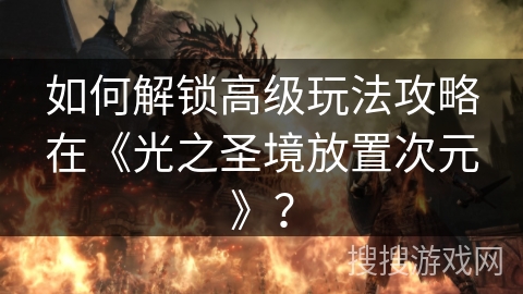 如何解锁高级玩法攻略在《光之圣境放置次元》？