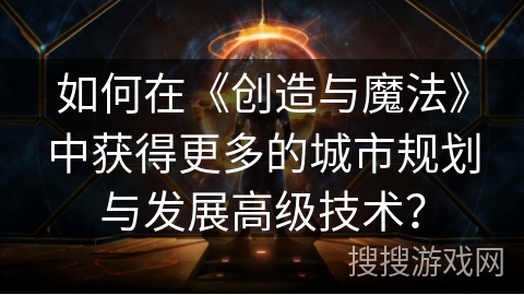 如何在《创造与魔法》中获得更多的城市规划与发展高级技术？