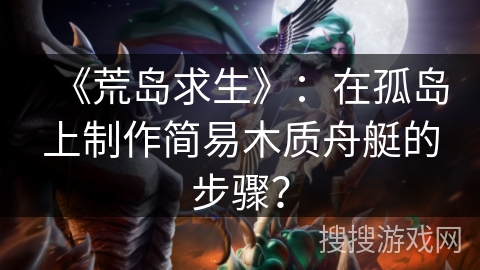 《荒岛求生》：在孤岛上制作简易木质舟艇的步骤？