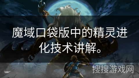 魔域口袋版中的精灵进化技术讲解。