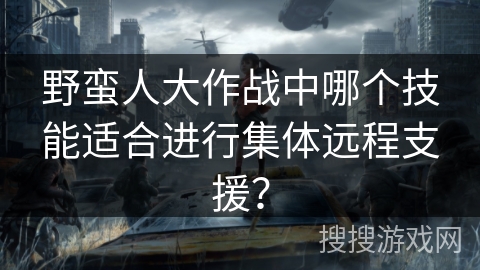 野蛮人大作战中哪个技能适合进行集体远程支援？