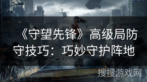 《守望先锋》高级局防守技巧：巧妙守护阵地