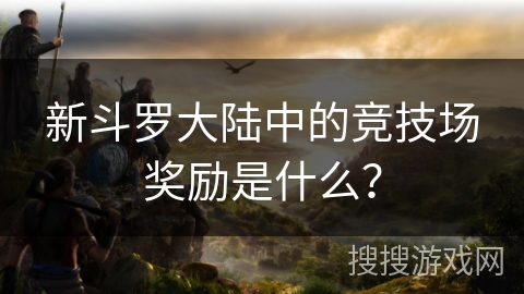 新斗罗大陆中的竞技场奖励是什么？