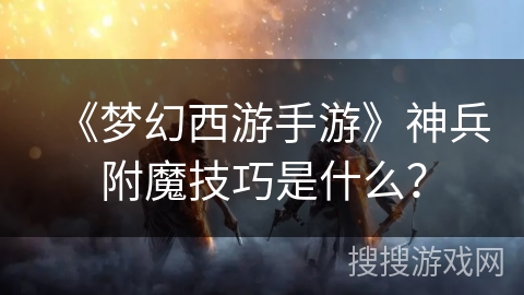 《梦幻西游手游》神兵附魔技巧是什么？