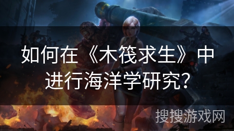 如何在《木筏求生》中进行海洋学研究？