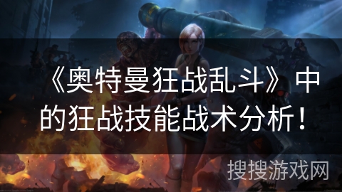 《奥特曼狂战乱斗》中的狂战技能战术分析！